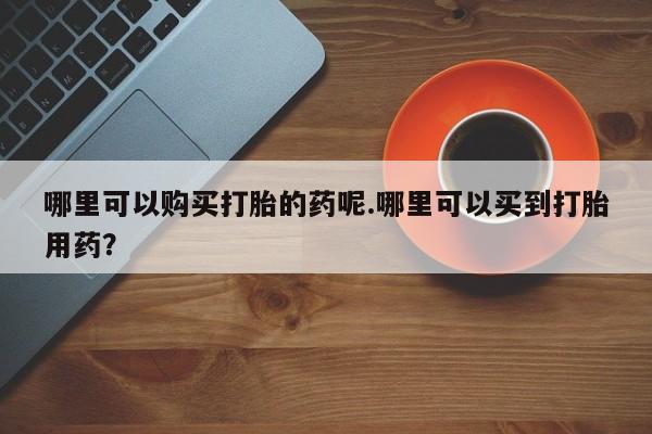 私人小诊所有打胎药吗哪里可以购买打胎的药呢.哪里可以买到打胎用药？