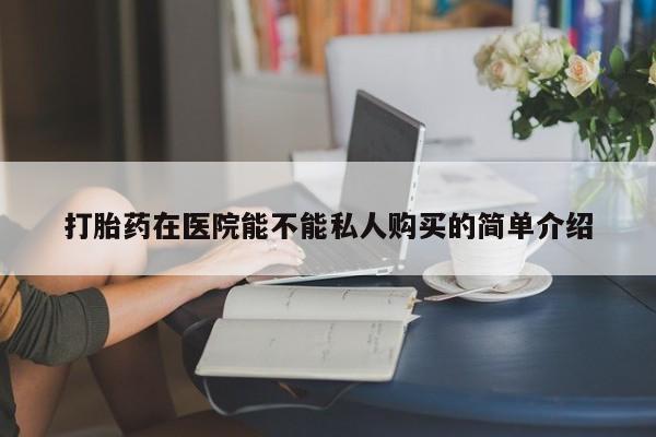 私人小诊所有打胎药吗打胎药在医院能不能私人购买的简单介绍