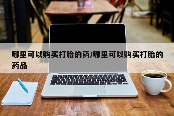 私人小诊所有打胎药吗哪里可以购买打胎的药/哪里可以购买打胎的药品