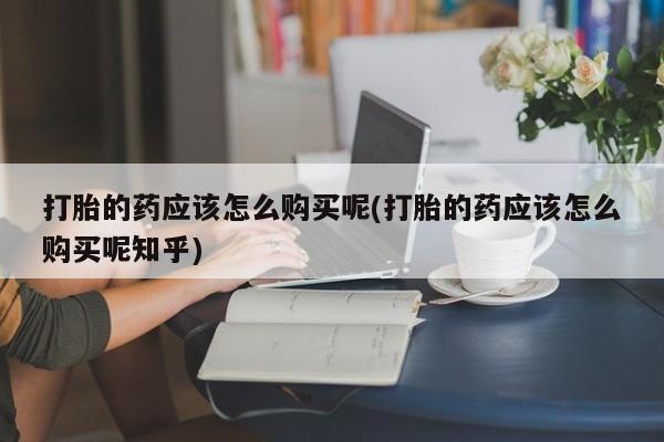 私人小诊所有打胎药吗打胎的药应该怎么购买呢(打胎的药应该怎么购买呢知乎)
